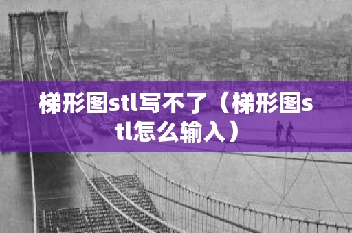 梯形图stl写不了（梯形图stl怎么输入）