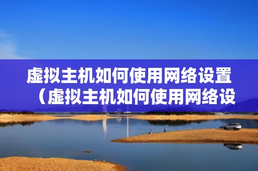 虚拟主机如何使用网络设置（虚拟主机如何使用网络设置连接）