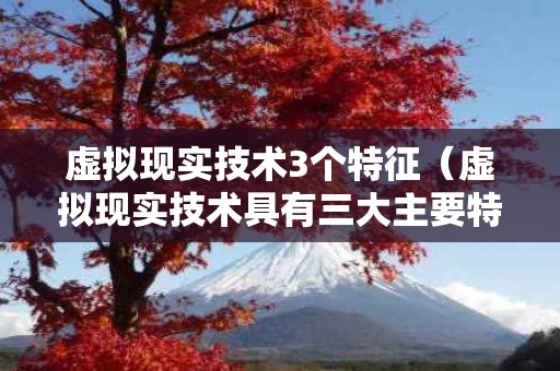 虚拟现实技术3个特征（虚拟现实技术具有三大主要特征）