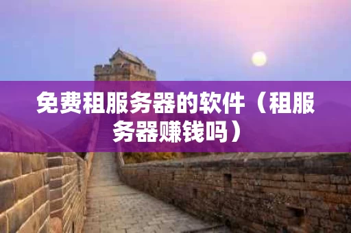 免费租服务器的软件（租服务器赚钱吗）
