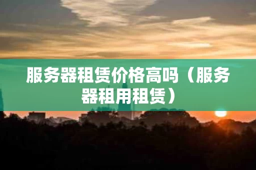 服务器租赁价格高吗（服务器租用租赁）