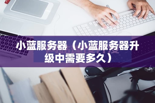 小蓝服务器（小蓝服务器升级中需要多久）