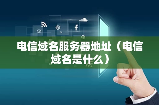 电信域名服务器地址（电信域名是什么）