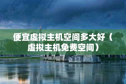 便宜虚拟主机空间多大好（虚拟主机免费空间）