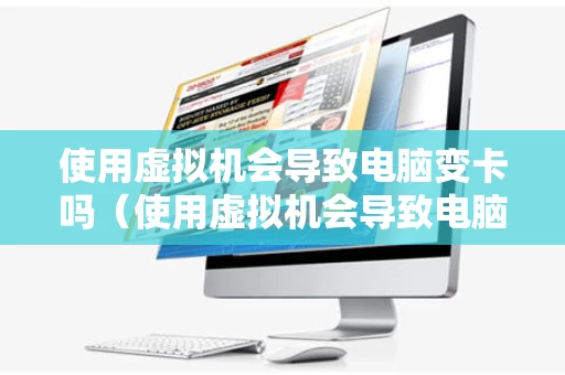 使用虚拟机会导致电脑变卡吗（使用虚拟机会导致电脑变卡吗）