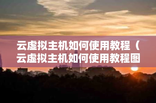 云虚拟主机如何使用教程（云虚拟主机如何使用教程图解）