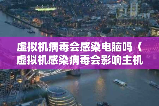 虚拟机病毒会感染电脑吗（虚拟机感染病毒会影响主机吗）