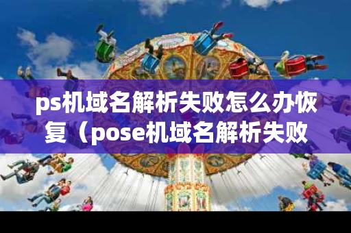 ps机域名解析失败怎么办恢复（pose机域名解析失败是咋回事）
