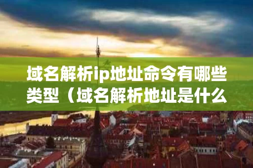 域名解析ip地址命令有哪些类型（域名解析地址是什么）