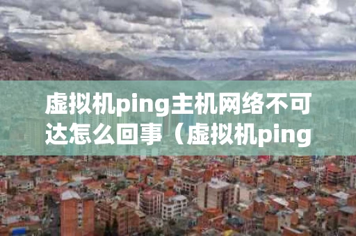 虚拟机ping主机网络不可达怎么回事（虚拟机ping主机网络不可达怎么回事）