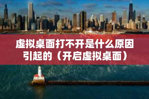 虚拟桌面打不开是什么原因引起的（开启虚拟桌面）