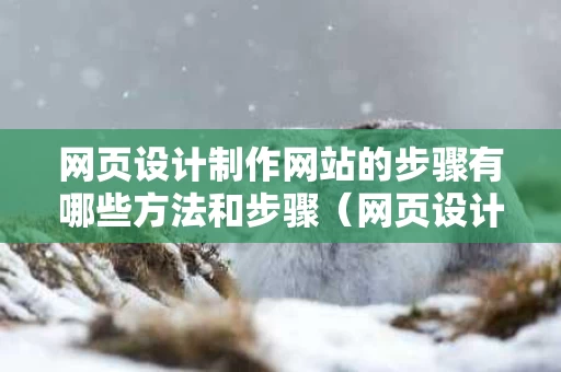 网页设计制作网站的步骤有哪些方法和步骤（网页设计详细步骤）