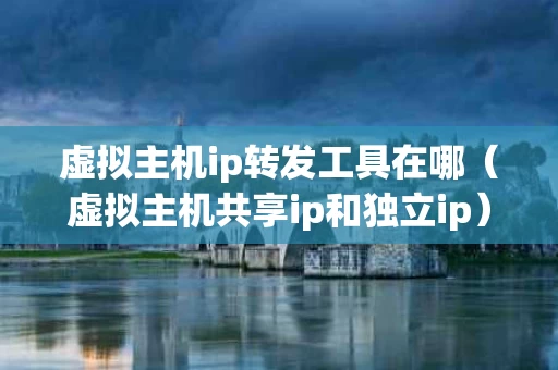 虚拟主机ip转发工具在哪（虚拟主机共享ip和独立ip）