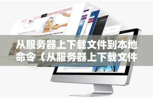 从服务器上下载文件到本地命令（从服务器上下载文件到本地命令怎么弄）