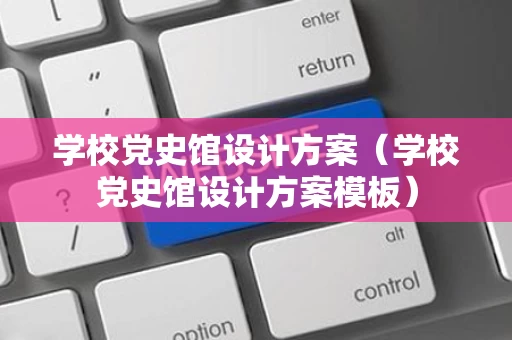 学校党史馆设计方案（学校党史馆设计方案模板）