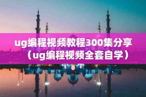 ug编程视频教程300集分享（ug编程视频全套自学）
