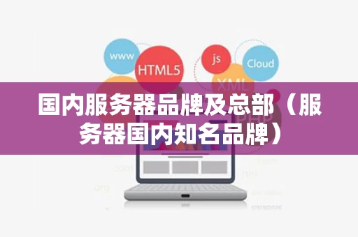 国内服务器品牌及总部（服务器国内知名品牌）