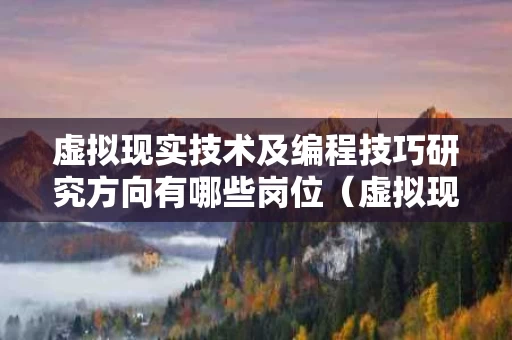 虚拟现实技术及编程技巧研究方向有哪些岗位（虚拟现实技术就业前景怎么样）