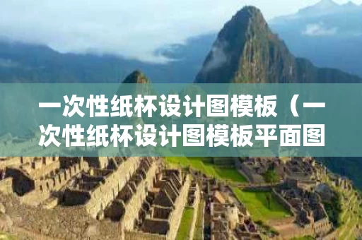 一次性纸杯设计图模板（一次性纸杯设计图模板平面图）