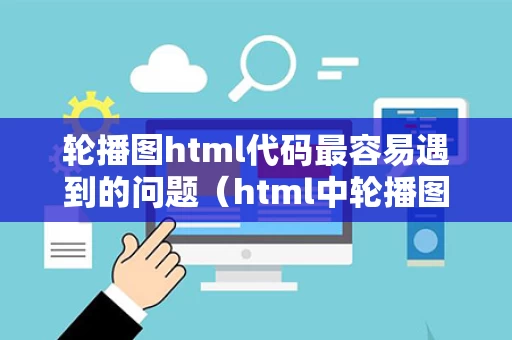 轮播图html代码最容易遇到的问题（html中轮播图怎么写）