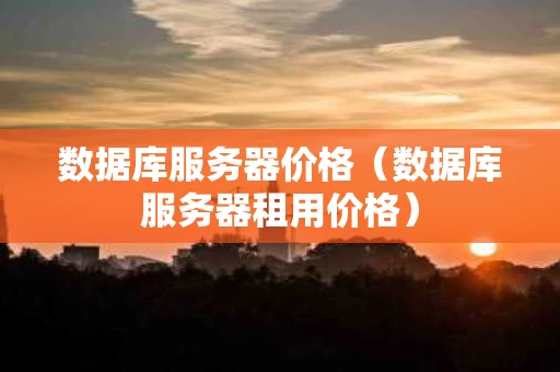 数据库服务器价格（数据库服务器租用价格）