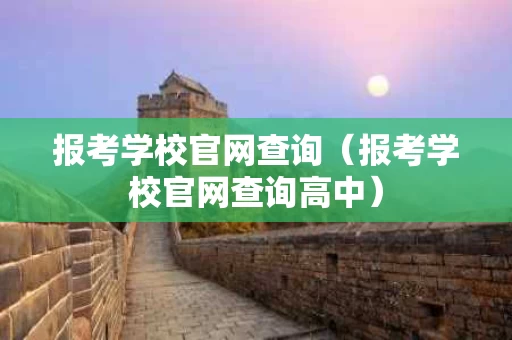 报考学校官网查询（报考学校官网查询高中）