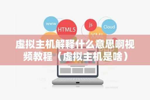 虚拟主机解释什么意思啊视频教程（虚拟主机是啥）