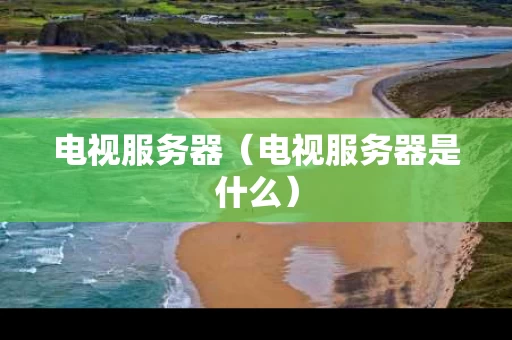 电视服务器（电视服务器是什么）