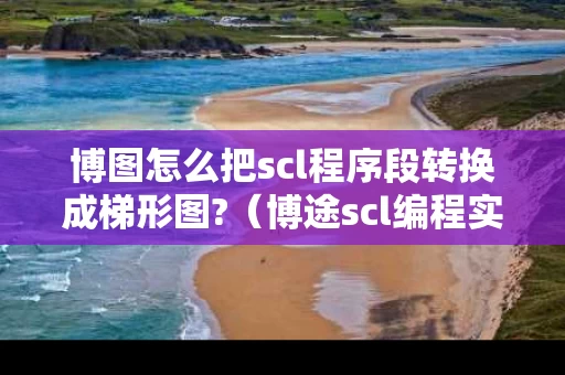 博图怎么把scl程序段转换成梯形图?（博途scl编程实例）