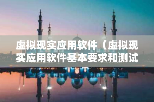 虚拟现实应用软件（虚拟现实应用软件基本要求和测试方法）