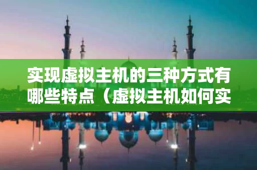 实现虚拟主机的三种方式有哪些特点（虚拟主机如何实现）