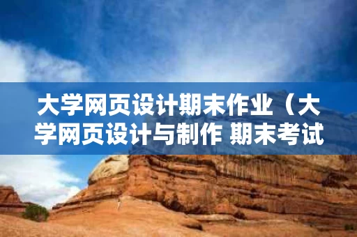 大学网页设计期末作业（大学网页设计与制作 期末考试）
