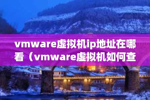 vmware虚拟机ip地址在哪看（vmware虚拟机如何查看ip地址）