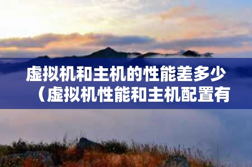 虚拟机和主机的性能差多少（虚拟机性能和主机配置有关吗）