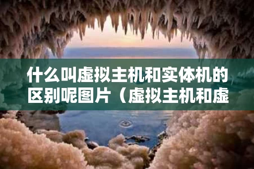 什么叫虚拟主机和实体机的区别呢图片（虚拟主机和虚拟服务器是一种概念）