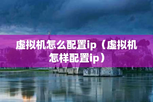 虚拟机怎么配置ip（虚拟机怎样配置ip）