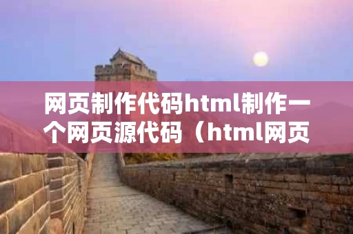网页制作代码html制作一个网页源代码（html网页制作源码免费）