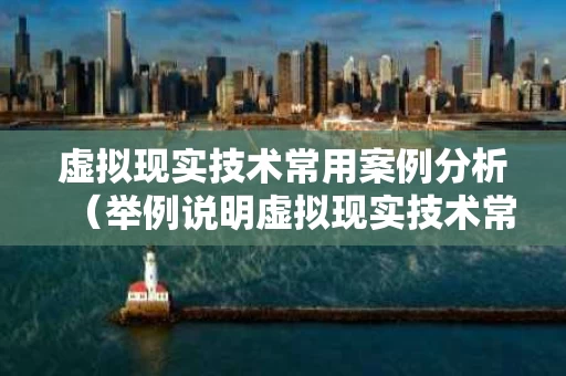 虚拟现实技术常用案例分析（举例说明虚拟现实技术常用案例）