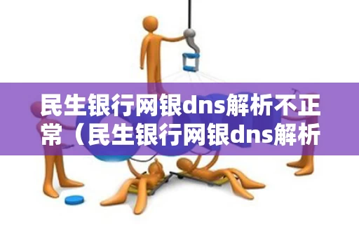 民生银行网银dns解析不正常（民生银行网银dns解析不正常怎么办）