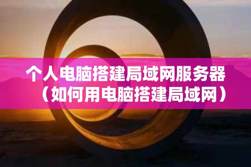 个人电脑搭建局域网服务器（如何用电脑搭建局域网）