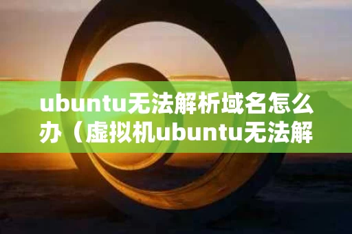 ubuntu无法解析域名怎么办（虚拟机ubuntu无法解析域名）