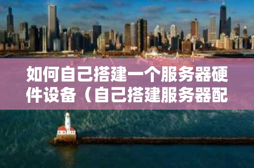 如何自己搭建一个服务器硬件设备（自己搭建服务器配置）