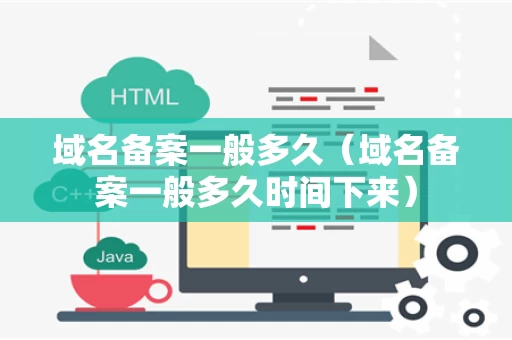 域名备案一般多久（域名备案一般多久时间下来）