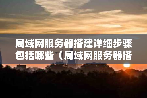 局域网服务器搭建详细步骤包括哪些（局域网服务器搭建详细步骤包括哪些内容）