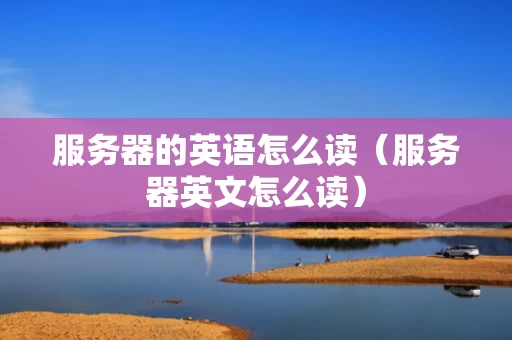服务器的英语怎么读（服务器英文怎么读）