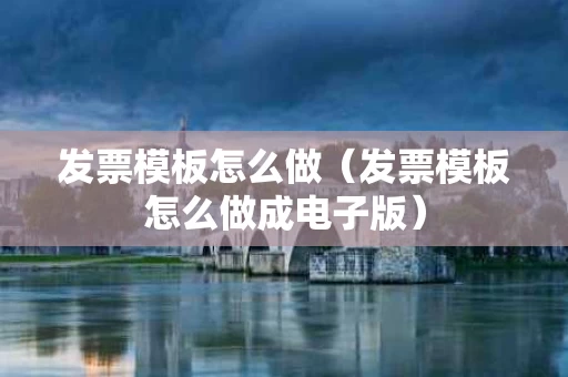 发票模板怎么做（发票模板怎么做成电子版）