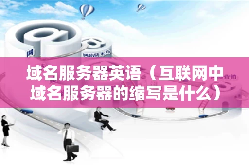 域名服务器英语（互联网中域名服务器的缩写是什么）