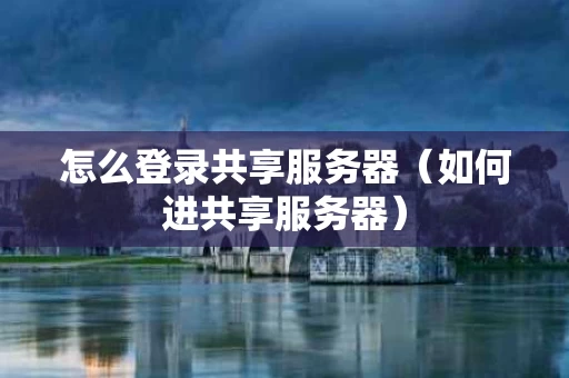 怎么登录共享服务器（如何进共享服务器）