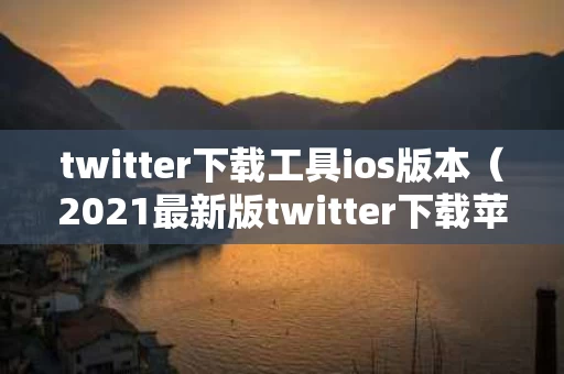 twitter下载工具ios版本（2021最新版twitter下载苹果）