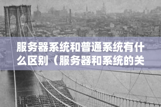 服务器系统和普通系统有什么区别（服务器和系统的关系）